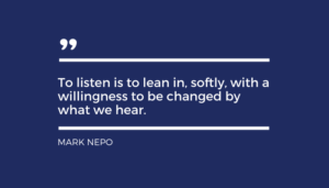 Active listening quote by Mark Nepo reads To listen is to lean in, softly, with a willingness to be changed by what we hear