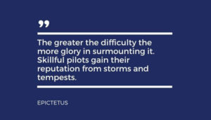 Epicetus quote reads "The greater the difficulty the more glory in surmounting it. Skillful pilots gain their reputation from storms and tempests."