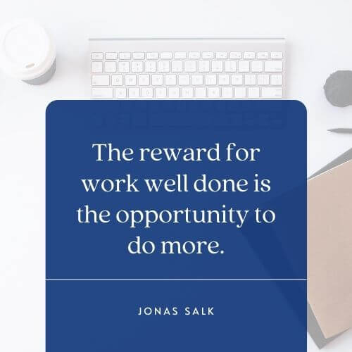 The law of compensation depends on a pro work attitude like this Jonas-Salk-quote-The-reward-for-work-well-done-is-the-opportunity-to-do-more-2